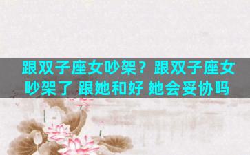 跟双子座女吵架？跟双子座女吵架了 跟她和好 她会妥协吗